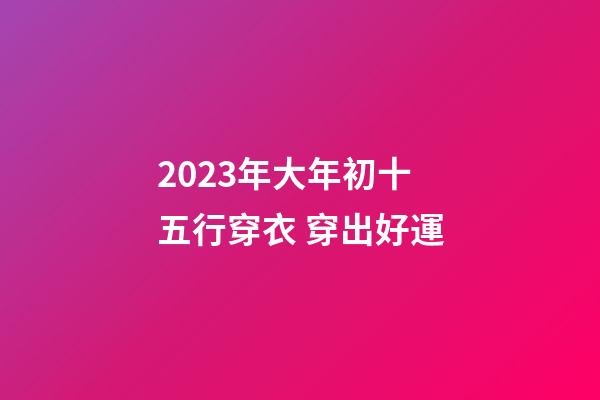 2023年大年初十五行穿衣 穿出好運
